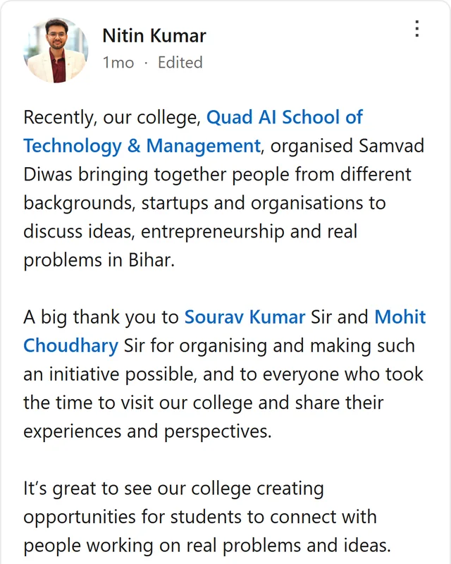 LinkedIn post by Nitin Kumar: Recently, our college, Quad AI School of Technology & Management, organised Samvad Diwas bringing together people from different backgrounds, startups and organisations to discuss ideas, entrepreneurship and real problems in Bihar. A big thank you to Sourav Kumar Sir and Mohit…